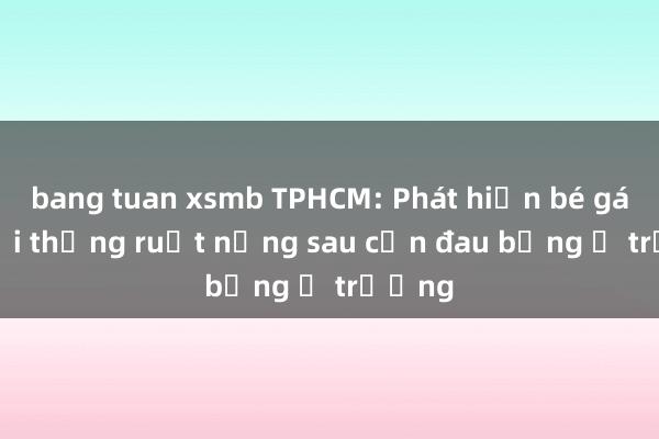 bang tuan xsmb TPHCM: Phát hiện bé gái 8 tuổi thủng ruột nặng sau cơn đau bụng ở trường